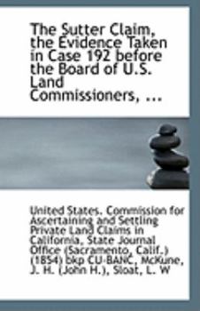Paperback The Sutter Claim, the Evidence Taken in Case 192 Before the Board of U.S. Land Commissioners, ... Book