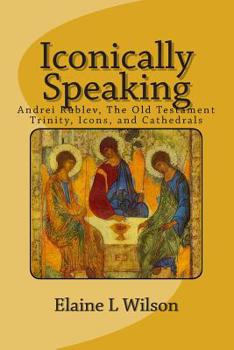 Paperback Iconically Speaking: Andrei Rublev, The Old Testiment Trinity, Icons, and Cathedrals Book