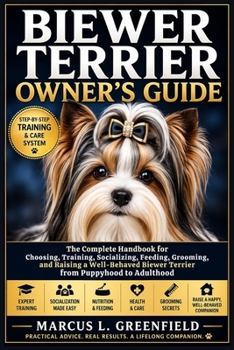 BIEWER TERRIER OWNER’S GUIDE: The Complete Handbook for Choosing, Training, Socializing, Feeding, Grooming, and Raising a Well-Behaved Biewer Terrier from Puppyhood to Adulthood