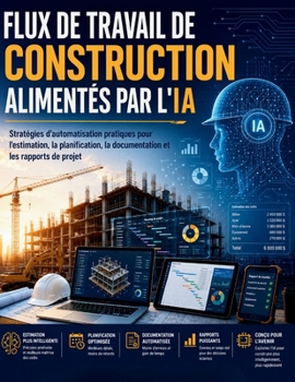 FLUX DE TRAVAIL DE CONSTRUCTION ALIMENTÉS PAR L'IA: Stratégies d'automatisation pratiques pour l'estimation, la planification, la documentation et les rapports de projet (French Edition)