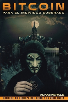 Bitcoin para el Individuo Soberano: Protege Tu Riqueza del Robo y la Vigilancia: Una Guía Completa para el Uso Privado, Seguro y Eficiente de Bitcoin
