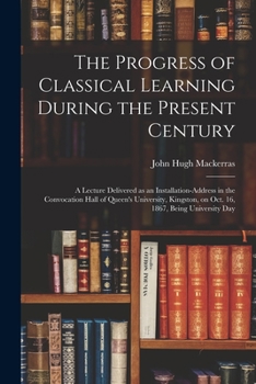 Paperback The Progress of Classical Learning During the Present Century [microform]: a Lecture Delivered as an Installation-address in the Convocation Hall of Q Book