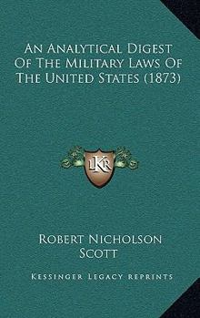 An Analytical Digest of the Military Laws of the United States: A Compilation of the Constitutional and Statutory Provisions Concerning the Military ... Its Branches and Relations
