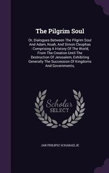 Hardcover The Pilgrim Soul: Or, Dialogues Between The Pilgrim Soul And Adam, Noah, And Simon Cleophas: Comprising A History Of The World, From The Book