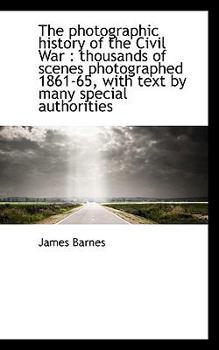 The Photographic History of the Civil War : Thousands of scenes photographed 1861-65, with text by M
