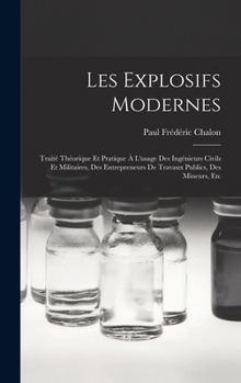 Les Explosifs Modernes: Trait� Th�orique Et Pratique � l'Usage Des Ing�nieurs Civils Et Militaires, Des Entrepreneurs de Travaux Publics, Des Mineurs, Etc