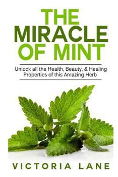 Paperback The Miracle of Mint: Unlock All The Health, Beauty, & Healing Properties Of This Amazing Herb Book