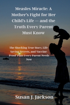 Measles Miracle: A Mother’s Fight for Her Child’s Life — and the Truth Every Parent Must Know: The Shocking True Story, Life-Saving Secrets, and Vaccine-Proof Plan Every Parent Needs Now