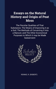 Hardcover Essays on the Natural History and Origin of Peat Moss: The Peculiar Qualities of That Substance; The Means of Improving it as a Soil; The Methods of C Book