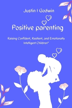 Positive Parenting: Raising Confident, Resilient, and Emotionally Intelligent Children