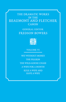 The Dramatic Works in the Beaumont and Fletcher Canon: Volume 6, Wit Without Money, the Pilgrim, the Wild-Goose Chase, a Wife for a Month, Rule a Wife and Have a Wife