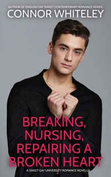 Breaking, Nursing, Repairing A Broken Heart: A Sweet Gay University Romance Novella