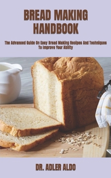 Paperback Bread Making Handbook: The Advanced Guide On Easy Bread Making Recipes And Techniques To Improve Your Ability Book