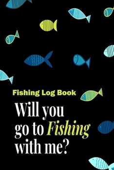 Paperback Fishing Log Book Will You Go To Fishing With Me: Fisherman's Journal, Record Fishing Location, Rig, Bait, Fish Species, Weight, Weather, Air Temp, Wat Book