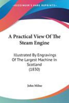 Paperback A Practical View Of The Steam Engine: Illustrated By Engravings Of The Largest Machine In Scotland (1830) Book