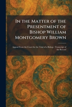 In the Matter of the Presentment of Bishop William Montgomery Brown: Appeal From the Court for the Trial of a Bishop: Transcript of the Record