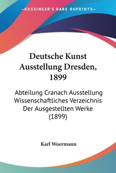 Paperback Deutsche Kunst Ausstellung Dresden, 1899: Abteilung Cranach Ausstellung Wissenschaftliches Verzeichnis Der Ausgestellten Werke (1899) [German] Book