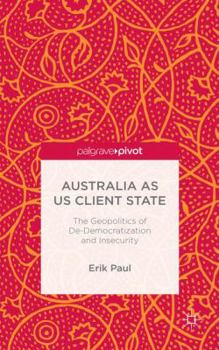 Hardcover Australia as Us Client State: The Geopolitics of De-Democratisation and Insecurity Book