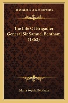 The Life of Brigadier-General Sir Samuel Bentham, K.S.G: Formerly Inspector-General of Naval Works