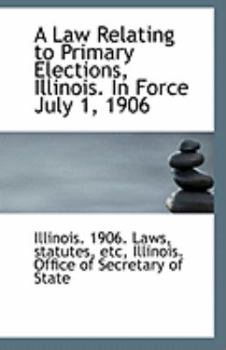 A Law Relating to Primary Elections, Illinois in Force July 1 1906