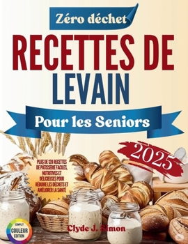 Recettes de levain zéro déchet pour les seniors 2025: 120+ Idées Faciles, Nutritives et Délicieuses pour Réduire le Gaspillage et Améliorer la Santé (French Edition)