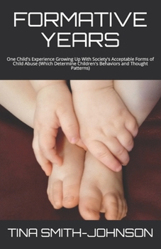 FORMATIVE YEARS: One Child's Experience Growing Up With Society's Acceptable Forms of Child Abuse (Which Determine Children's Behaviors and Thought Patterns)