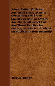 Paperback A New System Of Broad And Small Sword Exercise, Comprising The Broad Sword Exercise For Cavalry And The Small Sword Cut And Thrust Practice For Infant Book