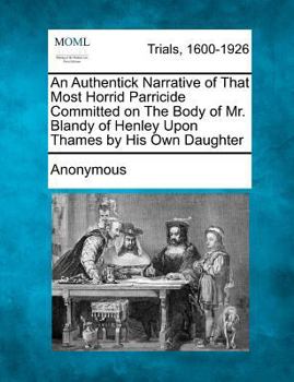 An Authentick Narrative of That Most Horrid Parricide Committed on the Body of Mr. Blandy of Henley Upon Thames by His Own Daughter