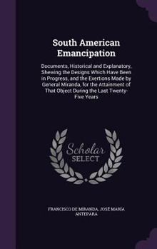 Hardcover South American Emancipation: Documents, Historical and Explanatory, Shewing the Designs Which Have Been in Progress, and the Exertions Made by Gene Book