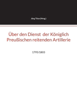 Über den Dienst der Königlich Preußischen reitenden Artillerie: 1795/1803 (German Edition)