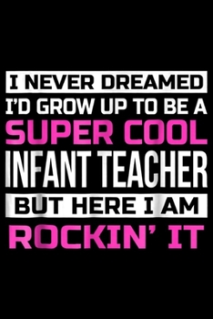 I never dreamed I'd grow up to be a super cool Infant teacher but here I am rockin' it: Funny Super Cool Infant Teacher T Gift Journal/Notebook Blank Lined Ruled 6x9 100 Pages
