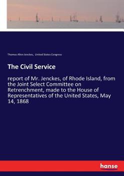 Paperback The Civil Service: report of Mr. Jenckes, of Rhode Island, from the Joint Select Committee on Retrenchment, made to the House of Representatives of th Book