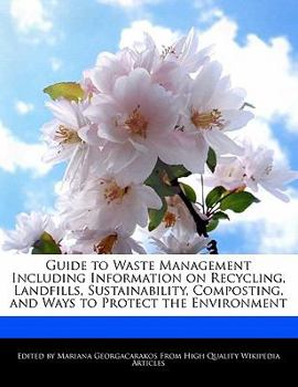 Guide to Waste Management Including Information on Recycling, Landfills, Sustainability, Composting, and Ways to Protect the Environment