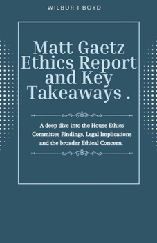 Matt Gaetz Ethics Report and Key Takeaways .: A deep dive into the House Ethics Committee Findings, Legal Implications and the broader Ethical Concern.