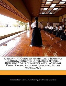 A Beginner's Guide to Martial Arts Training : Understanding the Differences Between Different Styles of Martial Arts Including Kempo Karate, Kajukenbo,