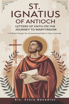 St. Ignatius of Antioch: Letters of Faith on the Journey to Martyrdom + A Short Prayer for Unwavering Faith in Your Journey