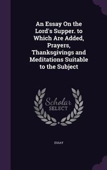 Hardcover An Essay On the Lord's Supper. to Which Are Added, Prayers, Thanksgivings and Meditations Suitable to the Subject Book