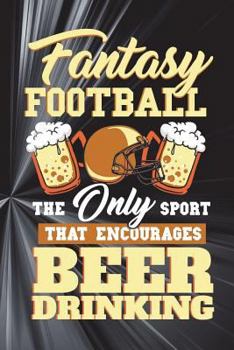 Fantasy Football Is The Only Sport That Encourages Drinking: Funny Writing Journal For Men: Blank Lined Notebook For Sports Fans To Take Notes