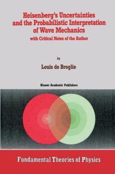 Heisenberg's Uncertainties and the Probabilistic Interpretation of Wave Mechanics, with Critical Notes of the Author (Fundamental Theories of Physics)