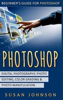 Photoshop: Beginner's Guide for Photoshop - Digital Photography, Photo Editing, Color Grading & Photo Manipulation