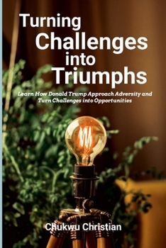 Paperback Turning Challenges into Triumphs: How Donald Trump approach adversity and turn challenges into opportunities Book