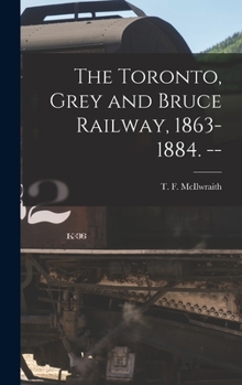 Hardcover The Toronto, Grey and Bruce Railway, 1863-1884. -- Book
