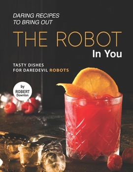Paperback Daring Recipes to Bring Out the Robot in You: Tasty Dishes for Daredevil Robots Book