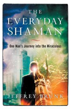 The Everyday Shaman: One Man's Journey Into the Miraculous