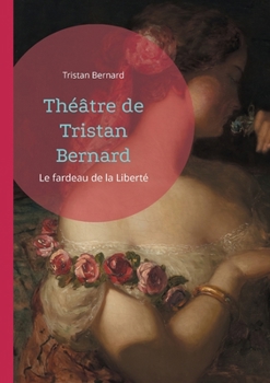 Théâtre de Tristan Bernard: Le fardeau de la Liberté (French Edition)