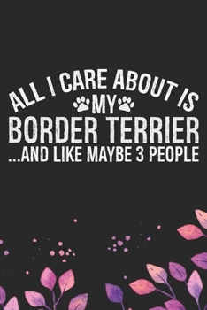 All I Care About Is My Border Terrier and Like Maybe 3 people: Border Terrier Dog Journal Notebook - Border Terrier Puppy Lover Gifts – Funny Border ... Terrier Dad & Mom Gifts. 6 x 9 in 120 pages