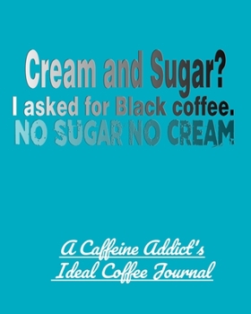 Cream and Sugar? I Asked for Black Coffee. No Sugar No Cream: A Caffeine Addict's Ideal Coffee Journal