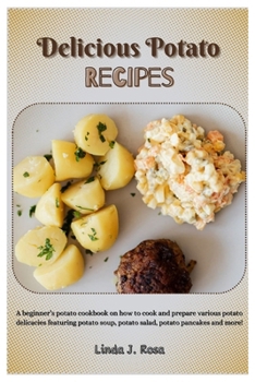 Delicious Potato Recipes: A Beginner’s Potato Cookbook on How to Cook and Prepare Various Potato Delicacies Featuring Potato Soup, Potato Salad, Potato Pancakes and More!