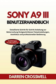 Sony A9 III Benutzerhandbuch: Detaillierte Schritt für Schritt Anleitung zur Beherrschung fortgeschrittener Fotoeinstellungen, Autofokus und professioneller Bedienung (German Edition)
