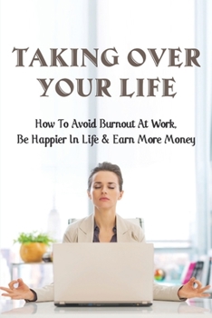 Paperback Taking Over Your Life: How To Avoid Burnout At Work, Be Happier In Life & Earn More Money: How To Balance Your Life And Work Book